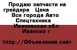 Продаю запчасти на грейдера › Цена ­ 10 000 - Все города Авто » Спецтехника   . Ивановская обл.,Иваново г.